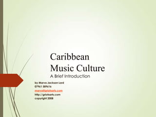 Caribbean
Music Culture
A Brief Introduction
by Marva Jackson Lord
07961 589616
marva@griotsarts.com
http://griotsarts.com
copyright 2008

 