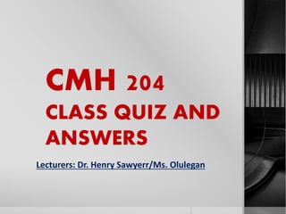 CMH 204 
CLASS QUIZ AND 
ANSWERS 
Lecturers: Dr. Henry Sawyerr/Ms. Olulegan 
 