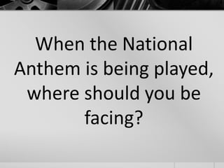 When the National 
Anthem is being played, 
where should you be 
facing? 
 