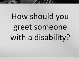 How should you 
greet someone 
with a disability? 
 
