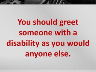 You should greet 
someone with a 
disability as you would 
anyone else. 
 