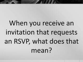 When you receive an 
invitation that requests 
an RSVP, what does that 
mean? 
 