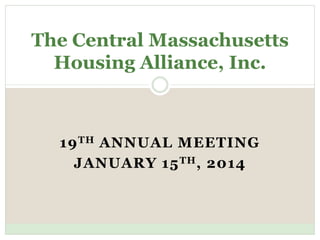 The Central Massachusetts
Housing Alliance, Inc.

19 TH ANNUAL MEETING
JANUARY 15 TH , 2014

 