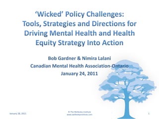 ‘Wicked’ Policy Challenges: Tools, Strategies and Directions for Driving Mental Health and Health Equity Strategy Into Action Bob Gardner & Nimira Lalani Canadian Mental Health Association-Ontario January 24, 2011 January 24, 2011 1 