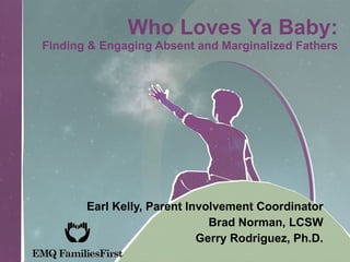 Who Loves Ya Baby: Finding & Engaging Absent and Marginalized Fathers Earl Kelly, Parent Involvement Coordinator Brad Norman, LCSW Gerry Rodriguez, Ph.D. 