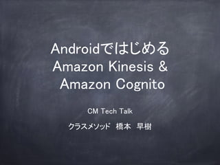 Androidではじめる
Amazon Kinesis &
Amazon Cognito
CM Tech Talk 
 
クラスメソッド　橋本　早樹
 