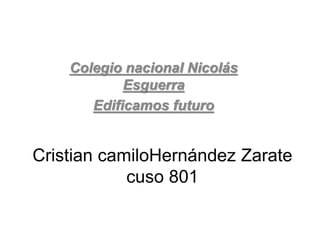 Colegio nacional Nicolás 
Esguerra 
Edificamos futuro 
Cristian camiloHernández Zarate 
cuso 801 
 