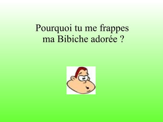 Pourquoi tu me frappes  ma Bibiche adorée ? 