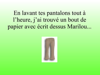 En lavant tes pantalons tout à l’heure, j’ai trouvé un bout de papier avec écrit dessus Marilou... 