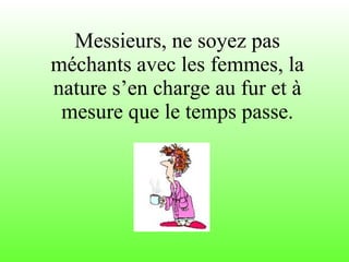 Messieurs, ne soyez pas méchants avec les femmes, la nature s’en charge au fur et à mesure que le temps passe. 