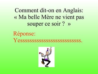 Comment dit-on en Anglais: « Ma belle Mère ne vient pas souper ce soir ?  » Réponse:  Yessssssssssssssssssssssssss. 
