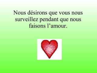 Nous désirons que vous nous surveillez pendant que nous faisons l’amour. 