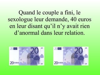 Quand le couple a fini, le sexologue leur demande, 40 euros en leur disant qu’il n’y avait rien d’anormal dans leur relation. 