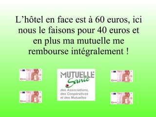L’hôtel en face est à 60 euros, ici nous le faisons pour 40 euros et en plus ma mutuelle me rembourse intégralement ! 