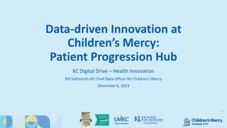 Data-driven Innovation at
Children’s Mercy:
Patient Progression Hub
KC Digital Drive – Health Innovation
Bill Saltmarsh VP, Chief Data Officer for Children’s Mercy
December 6, 2023
1
 