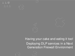 Having your cake and eating it too!
Deploying DLP services in a Next
Generation Firewall Environment
 