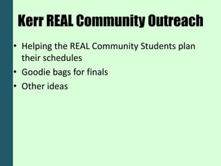 Kerr REAL Community Outreach
• Helping the REAL Community Students plan
  their schedules
• Goodie bags for finals
• Other ideas
 