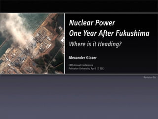 Nuclear Power
One Year After Fukushima
Where is it Heading?
Alexander Glaser
CMI Annual Conference
Princeton University, April 17, 2012


                                       Revision 8x
 