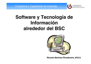Consultoría y Capacitación de Avanzada



Software y Tecnología de
      Información
   alrededor del BSC




                            Ricardo Martínez Rivadeneira, M.B.A.
 