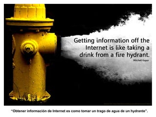 “Obtener información de Internet es como tomar un trago de agua de un hydrante”.
 