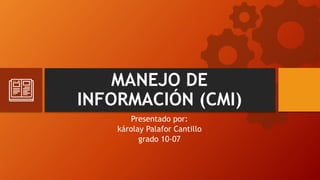 MANEJO DE
INFORMACIÓN (CMI)
Presentado por:
károlay Palafor Cantillo
grado 10-07
 