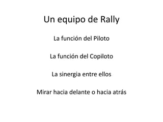 Un equipo de Rally
La función del Piloto
La función del Copiloto
La sinergia entre ellos
Mirar hacia delante o hacia atrás
 