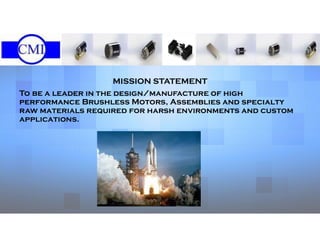 MISSION STATEMENT
To be a leader in the design/manufacture of high
performance Brushless Motors, Assemblies and specialty
raw materials required for harsh environments and custom
applications.
 