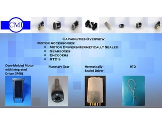 Capabilities Overview
Motor Accessories:
 Motor Drivers-Hermetically Sealed
 Gearboxes
 Encoders
 RTD’s
Hermetically
Sealed Driver
Over-Molded Motor
with Integrated
Driver (IP68)
RTDPlanetary Gear
 