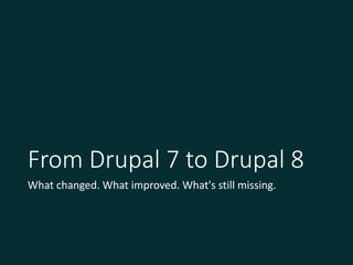 From Drupal 7 to Drupal 8
What changed. What improved. What's still missing.
 