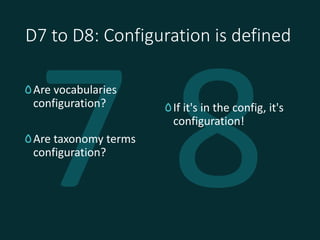 D7 to D8: Configuration is defined
Are vocabularies
configuration?
Are taxonomy terms
configuration?
If it's in the config...