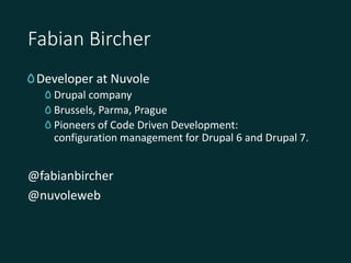 Fabian Bircher
Developer at Nuvole
Drupal company
Brussels, Parma, Prague
Pioneers of Code Driven Development:
configurati...