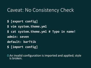 Caveat: No Consistency Check
$ [export config]
$ vim system.theme.yml
$ cat system.theme.yml # Typo in name!
admin: seven
...