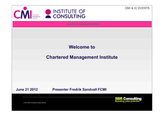 Welcome to

                                                 Chartered Management Institute




June 21 2012                                       Presenter Fredrik Sandvall FCMI


    © 2012 SBR Consulting. All rights reserved
 