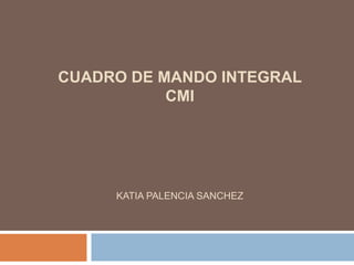 CUADRO DE MANDO INTEGRAL
CMI
KATIA PALENCIA SANCHEZ
 
