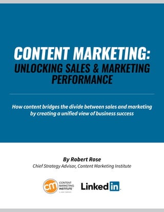 CONTENT MARKETING:
UNLOCKING SALES & MARKETING
PERFORMANCE
How content bridges the divide between sales and marketing
by creating a unified view of business success
By Robert Rose
Chief Strategy Advisor, Content Marketing Institute
 
