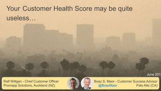 Ralf Wittgen - Chief Customer Officer
Promapp Solutions, Auckland (NZ)
Boaz S. Maor - Customer Success Advisor
@BoazMaor Palo Alto (CA)
Your Customer Health Score may be quite
useless…
June 2017
 