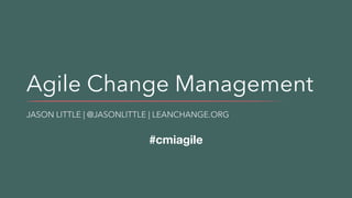 Agile Change Management
JASON LITTLE | @JASONLITTLE | LEANCHANGE.ORG
#cmiagile
 
