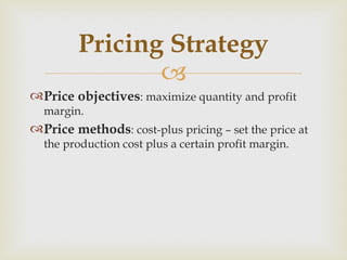 Price objectives : maximize quantity and profit margin.  Price methods : cost-plus pricing – set the price at the production cost plus a certain profit margin.  Pricing Strategy 