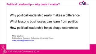 Political Leadership – why does it matter?
Why political leadership really makes a difference
What lessons businesses can learn from politics
How political leadership helps shape economies
Mike Southon
Political and Business Columnist, Financial Times
mike.private@beermat.biz
 