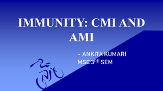 IMMUNITY: CMI AND
AMI
- ANKITA KUMARI
MSC 3RD SEM
 