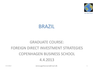 Jens Lage Hansen
BRAZIL
GRADUATE COURSE:
FOREIGN DIRECT INVESTMENT STRATEGIES
COPENHAGEN BUSINESS SCHOOL
4.4.2013
14-4-2013 JensLageHansen@mail.dk
 