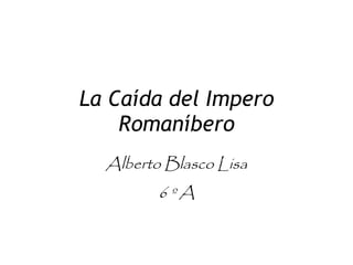 La Caída del Impero Romaníbero Alberto Blasco Lisa 6 º A 