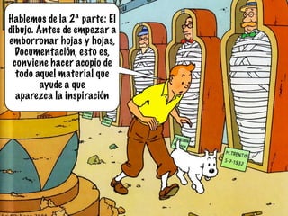 Hablemos de la 2ª parte: El
dibujo. Antes de empezar a
emborronar hojas y hojas,
  Documentación, esto es,
 conviene hacer acopio de
  todo aquel material que
         ayude a que
  aparezca la inspiración
 