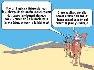 Rayos! Empieza diciéndoles que
la elaboración de un cómic cuenta con      Claro capitán, por ello
     dos pasos fundamentales que         hemos dividido en dos las
   son el contenido (la historia) y la    fases de elaboración del
 forma (cómo se cuenta la historia).     cómic: el guión y el dibujo.
 