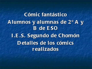 Cómi c fantásti co
A lumnos y alumnas de 2 º A y
             B de E SO
  I .E .S. Segundo de Chomón
      D etalles de los cómi cs
             r eali zados
 