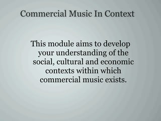 Commercial Music In Context
This module aims to develop
your understanding of the
social, cultural and economic
contexts within which
commercial music exists.
 