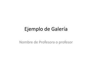 Ejemplo de Galería
Nombre de Profesora o profesor
 
