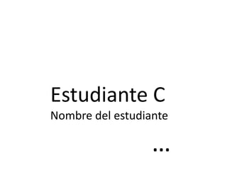 Estudiante C
Nombre del estudiante
…