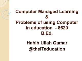 Computer Managed Learning
&
Problems of using Computer
in education - 8620
B.Ed.
Habib Ullah Qamar
@theITeducation
 