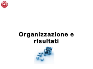 Organizzazione eOrganizzazione e
risultatirisultati
 